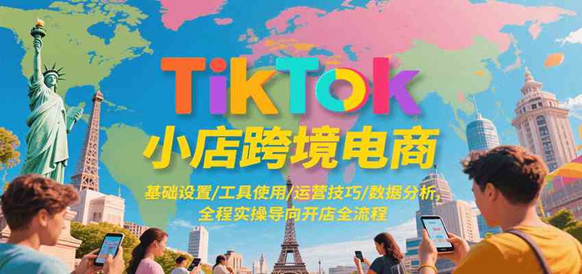 TikTok小店跨境电商，基础设置/工具使用/运营技巧/数据分析，全程实操导向开店全流程-优优云网创优优云网创资源站