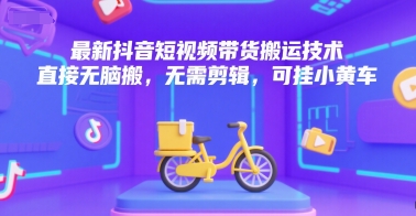 最新抖音短视频带货搬运技术，直接无脑搬，无需剪辑，可挂小黄车-优优云网创优优云网创资源站