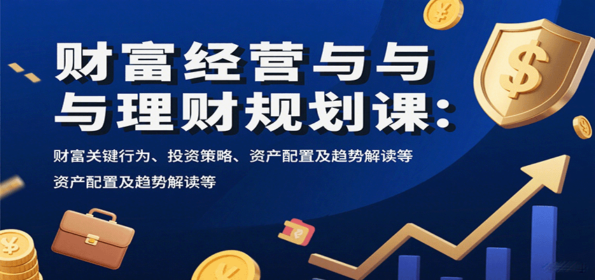 财富经营与理财规划课：财富关键行为、投资策略、资产配置及趋势解读等-优优云网创优优云网创资源站