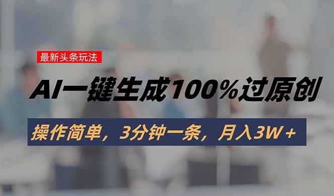 （15605期）头条最新玩法，AI一键生成100%过原创，操作简单，3分钟一条，月入3W＋-优优云网创优优云网创资源站