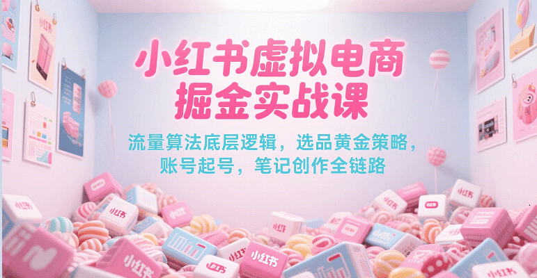 小红书虚拟电商掘金实战课，流量算法底层逻辑，选品黄金策略， 起号，笔记创作全链路-优优云网创优优云网创资源站