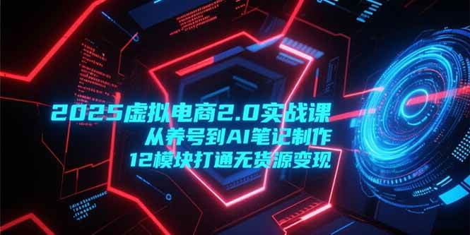 （15206期）2025虚拟电商2.0实战课，从养号到AI笔记制作，12模块打通无货源变现-优优云网创优优云网创资源站