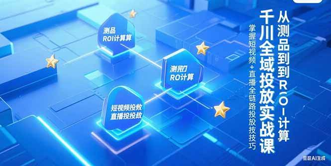 （15256期）千川全域投放实战课，从测品到ROI计算，掌握短视频+直播全链路投放技巧-优优云网创优优云网创资源站