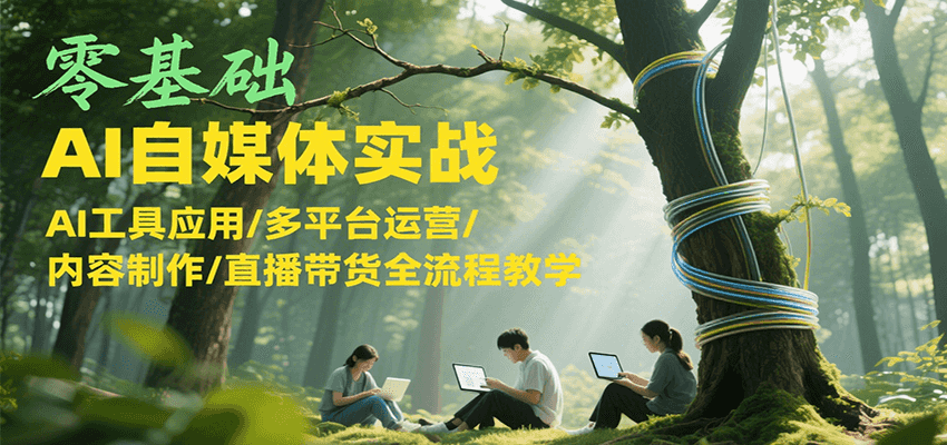 零基础AI自媒体实战，AI工具应用/多平台运营/内容制作/直播带货全流程教学-优优云网创优优云网创资源站