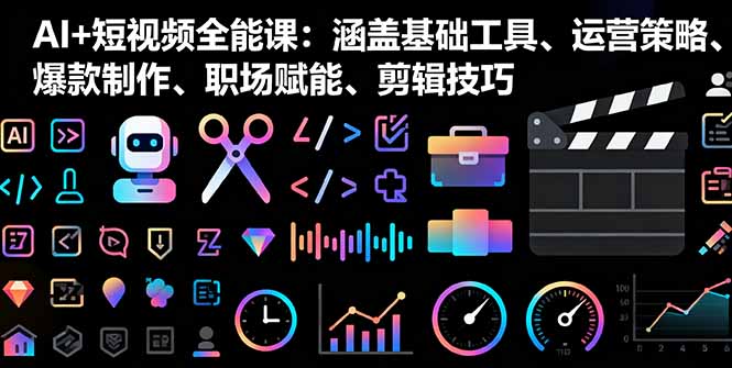AI+短视频全能课：涵盖基础工具、运营策略、爆款制作、职场赋能、剪辑技巧-优优云网创优优云网创资源站
