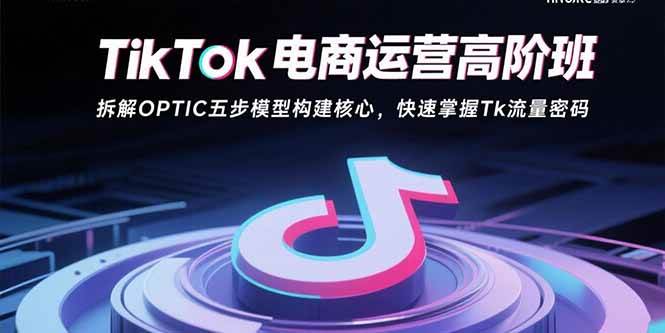 （15752期）TikTok电商运营高阶班：拆解OPTIC五步模型构建核心，快速掌握Tk流量密码-优优云网创优优云网创资源站