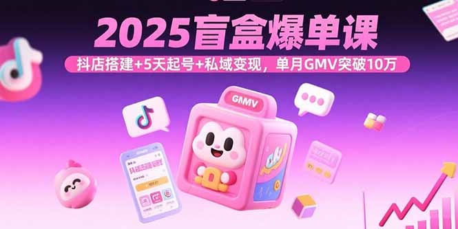 2025盲盒爆单课，抖店搭建+5天起号+私域变现，单月GMV突破10万-优优云网创优优云网创资源站