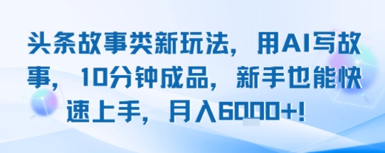 头条故事类新玩法，用AI写故事，10分钟成品，新手也能快速上手，月入6k+-优优云网创优优云网创资源站