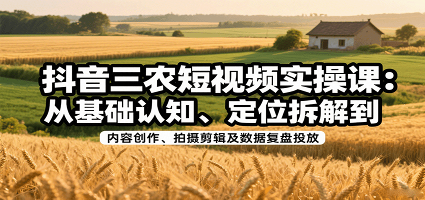 抖音三农短视频实操课：从基础认知、定位拆解到内容创作、拍摄剪辑及数据复盘投放-优优云网创优优云网创资源站