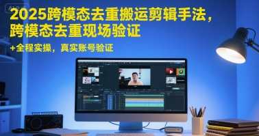 2025跨模态去重搬运剪辑手法，跨模态去重现场验证 +全程实操，真实账号验证-优优云网创优优云网创资源站