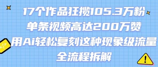 17个作品狂揽105.3W粉，单条视频高达200W赞，用Ai轻松复刻这种现象级流量!(全流程拆解)-优优云网创优优云网创资源站