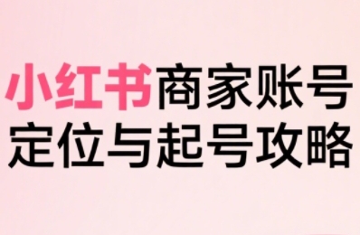 小红书电商全链路实战从定位到爆单，系统拆解小红书商家起号全流程-优优云网创优优云网创资源站
