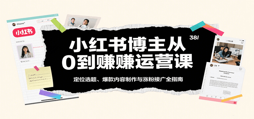小红书博主从0到赚运营课：定位选题、爆款内容制作与涨粉接广全指南-优优云网创优优云网创资源站