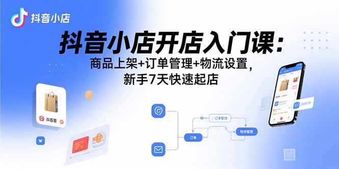抖音小店开店入门课：商品上架+订单管理+物流设置，新手7天快速起店-优优云网创优优云网创资源站