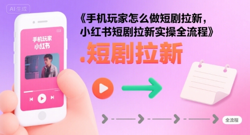 手机玩家怎么做短剧拉新，小红书短剧拉新实操全流程-优优云网创优优云网创资源站