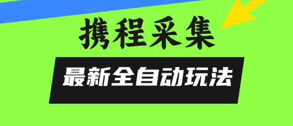 携程信息采集全自动玩法，0风控，无脑开干【揭秘】-优优云网创优优云网创资源站