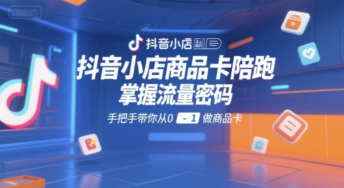 抖音小店商品卡陪跑，掌握流量密码，手把手带你从0-1做商品卡-优优云网创优优云网创资源站
