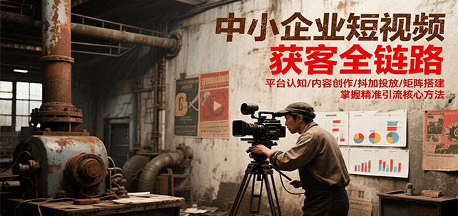 中小企业短视频获客全链路，平台认知/内容创作/抖加投放/矩阵搭建，精准引流核心方法-优优云网创优优云网创资源站