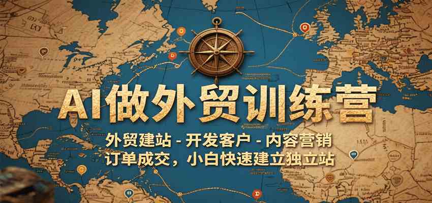 AI做外贸训练营，外贸建站-开发客户-内容营销-订单成交，小白快速建立独立站-优优云网创优优云网创资源站