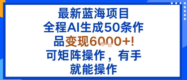 最新蓝海项目：全程AI生成50条作品变现6k+，可矩阵操作，有手就能操作-优优云网创优优云网创资源站