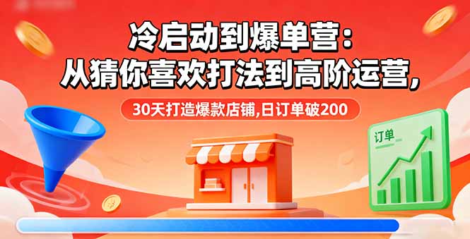 冷启动到爆单营：从猜你喜欢打法到高阶运营,30天打造爆款店铺,日订单破200-优优云网创优优云网创资源站
