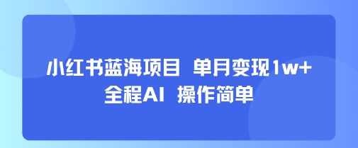 小红书蓝海项目 单月变现1w+ 全程AI 操作简单-优优云网创优优云网创资源站