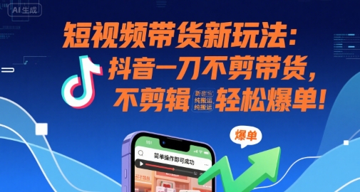 短视频带货新玩法：抖音一刀不剪带货，不剪辑，纯搬运，新手也能轻松爆单!-优优云网创优优云网创资源站