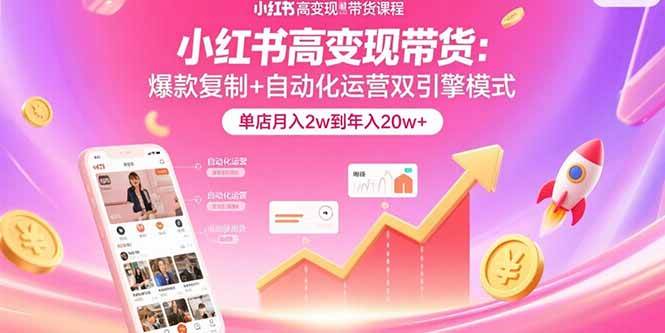 （15720期）小红书高变现带货：爆款复制+自动化运营双引擎模式 单店月入2w到年入20w+-优优云网创优优云网创资源站
