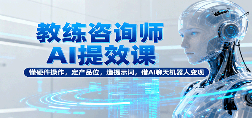 教练咨询师AI提效课:懂硬件操作,定产品位,造提示词,借AI聊天机器人变现-优优云网创