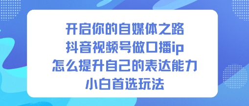 开启你的自媒体之路，抖音视频号做口播ip，怎么提升自己的表达能力，小白首选玩法-优优云网创