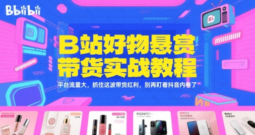 B站好物悬赏带货实战教程，平台流量大，抓住这波带货红利，别再盯着抖音内卷了-优优云网创优优云网创资源站