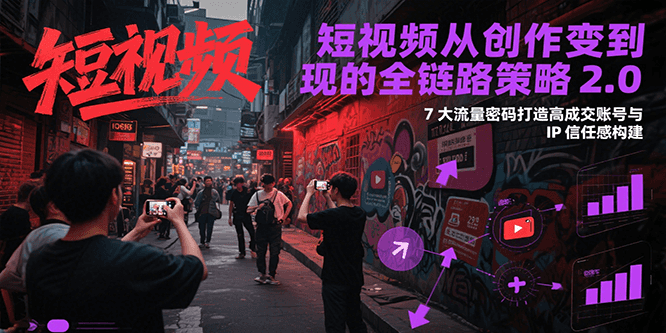 短视频从创作到变现的全链路策略2.0，7大流量密码构建IP信任感打造高成交账号-优优云网创优优云网创资源站