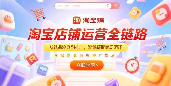 （15316期）淘宝店铺运营全链路，从选品测款到推广，流量获取变现闭环-优优云网创优优云网创资源站