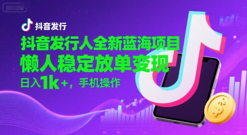 抖音发行人全新蓝海项目，懒人稳定放单变现,，日入1k+，手机操作【揭秘】-优优云网创优优云网创资源站