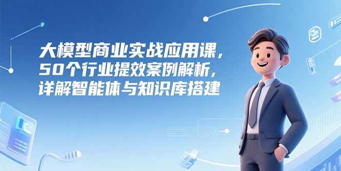 （15274期）大模型商业实战应用课，50个行业提效案例解析，详解智能体与知识库搭建-优优云网创优优云网创资源站
