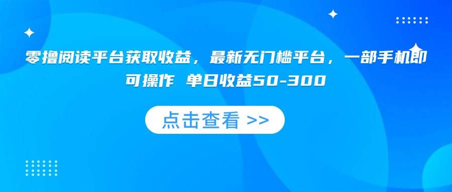 （15652期）零撸阅读平台获取收益，最新无门槛平台，一部手机即可操作 单日收益50-300-优优云网创优优云网创资源站