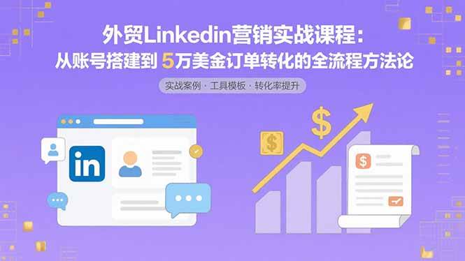 （15766期）外贸LinkedIn营销实战课程：从账号搭建到5万美金订单转化的全流程方法论-优优云网创优优云网创资源站