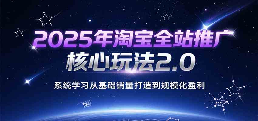2025年淘宝全站推广核心玩法2.0，系统学习从基础销量打造到规模化盈利-优优云网创优优云网创资源站