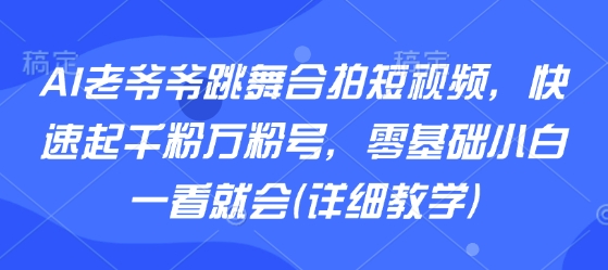 AI老爷爷跳舞合拍短视频，快速起千粉万粉号，零基础小白一看就会(详细教学)-优优云网创优优云网创资源站