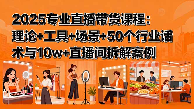 2025专业直播带货课程：理论+工具+场景+50个行业话术与10w+直播间拆解案例-优优云网创优优云网创资源站
