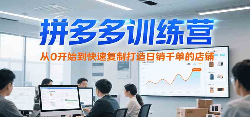 拼多多训练营，从0开始到快速复制打造日销千单的店铺（更新7月）-优优云网创优优云网创资源站