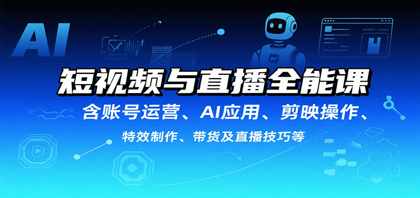 短视频与直播全能课，含账号运营、AI应用、剪映操作、特效制作、带货及直播技巧等-优优云网创优优云网创资源站