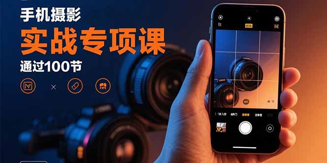 手机摄影实战专项课：通过100节实操课程实现从入门到精通的技能进阶-优优云网创优优云网创资源站
