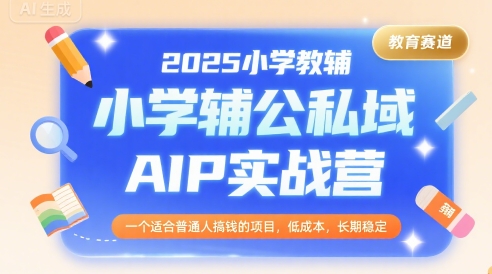 2025小学教辅公私域AIP实战营，一个适合普通人搞钱的项目，低成本，长期稳定-优优云网创优优云网创资源站