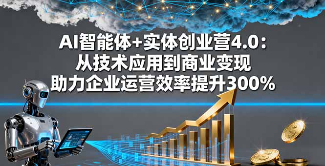 AI智能体+实体创业营4.0:从技术应用到商业变现 助力企业运营效率提升300%-优优云网创