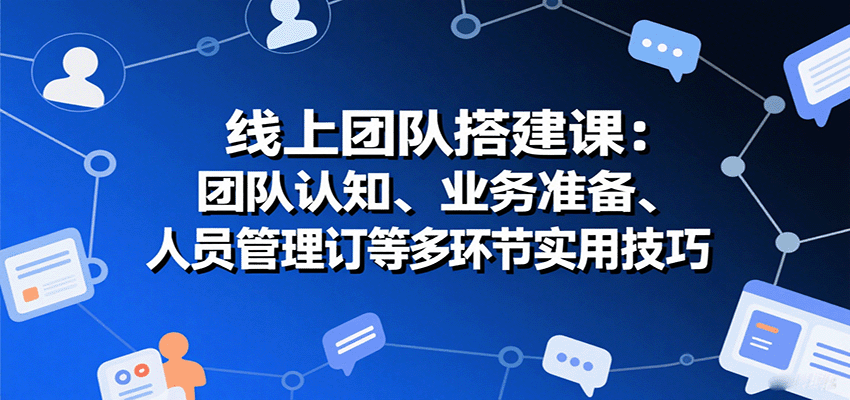 线上团队搭建课：团队认知、业务准备、人员管理、协议签订等多环节实用技巧-优优云网创优优云网创资源站