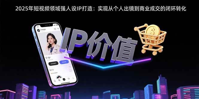 （15599期）2025年短视频领域人设IP打造：实现从个人出镜到商业成交的闭环转化-优优云网创优优云网创资源站