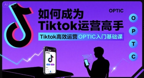 如何成为Tiktok运营高手，Tiktok高效运营OPTIC入门基础课-优优云网创优优云网创资源站