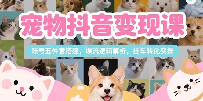 （15379期）宠物抖音变现课，账号五件套搭建，爆流逻辑解析，挂车转化实操-优优云网创优优云网创资源站