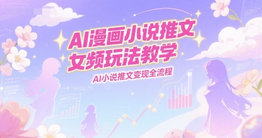 AI漫画小说推文女频玩法教学，AI小说推文变现全流程-优优云网创优优云网创资源站